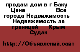 продам дом в г.Баку › Цена ­ 5 500 000 - Все города Недвижимость » Недвижимость за границей   . Крым,Судак